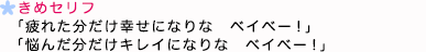 決めセリフ 「疲れた分だけ幸せになりな　ベイベー！」「悩んだ分だけキレイになりな　ベイベー！」