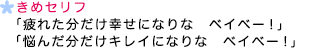 決めセリフ 「疲れた分だけ幸せになりな　ベイベー！」「悩んだ分だけキレイになりな　ベイベー！」
