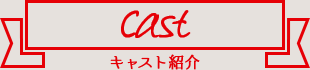 cast キャスト紹介