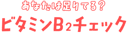 ビタミンB2足りてる? ビタミンB2チェック