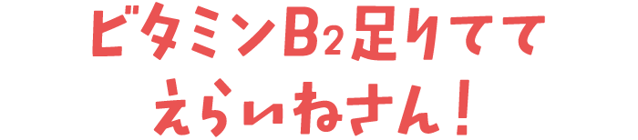 ビタミンB<sub>2</sub>足りててえらいねさん！