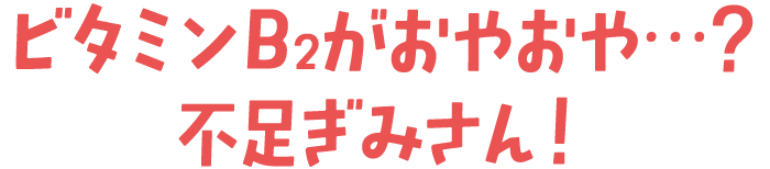 ビタミンB<sub>2</sub>がおやおや…？不足ぎみさん！