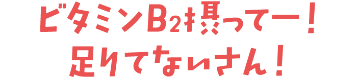ビタミンB<sub>2</sub>摂ってー！足りてないさん！